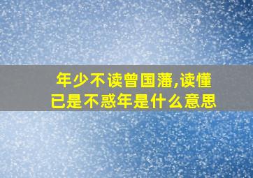 年少不读曾国藩,读懂已是不惑年是什么意思