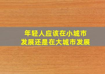 年轻人应该在小城市发展还是在大城市发展