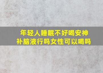 年轻人睡眠不好喝安神补脑液行吗女性可以喝吗