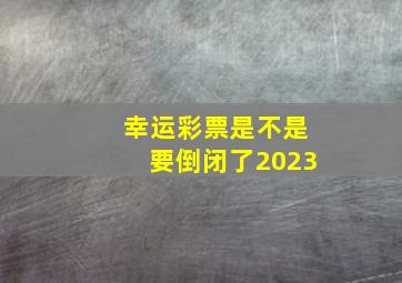 幸运彩票是不是要倒闭了2023