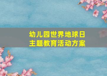 幼儿园世界地球日主题教育活动方案