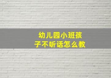 幼儿园小班孩子不听话怎么教