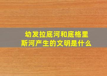 幼发拉底河和底格里斯河产生的文明是什么