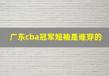 广东cba冠军短袖是谁穿的