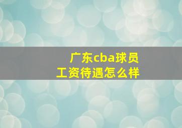 广东cba球员工资待遇怎么样