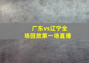 广东vs辽宁全场回放第一场直播