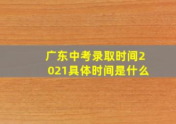 广东中考录取时间2021具体时间是什么