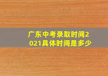 广东中考录取时间2021具体时间是多少