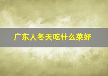 广东人冬天吃什么菜好