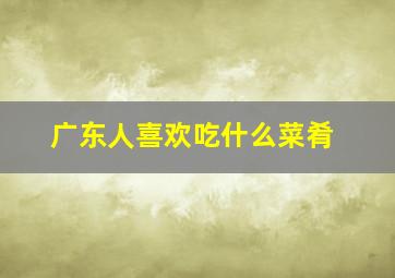 广东人喜欢吃什么菜肴