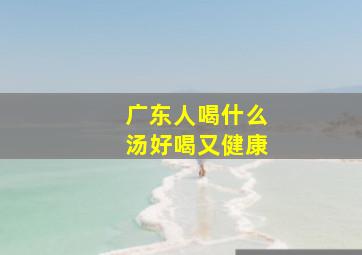 广东人喝什么汤好喝又健康