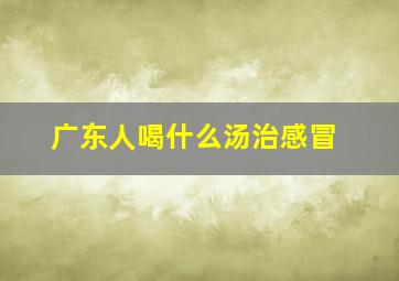 广东人喝什么汤治感冒