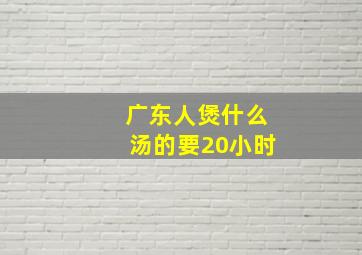 广东人煲什么汤的要20小时