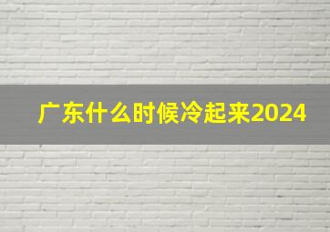 广东什么时候冷起来2024