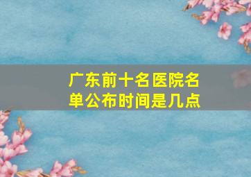 广东前十名医院名单公布时间是几点