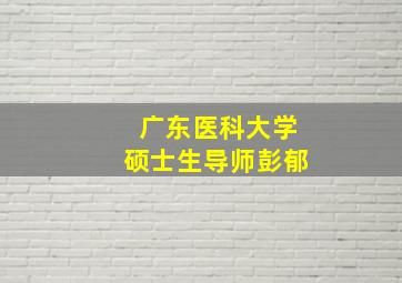 广东医科大学硕士生导师彭郁