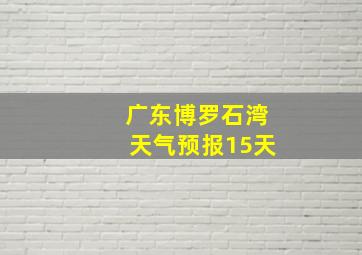 广东博罗石湾天气预报15天