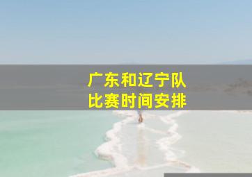 广东和辽宁队比赛时间安排