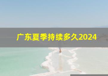 广东夏季持续多久2024