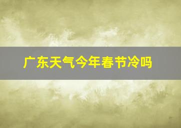 广东天气今年春节冷吗