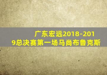 广东宏远2018-2019总决赛第一场马尚布鲁克斯