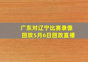 广东对辽宁比赛录像回放5月6日回放直播