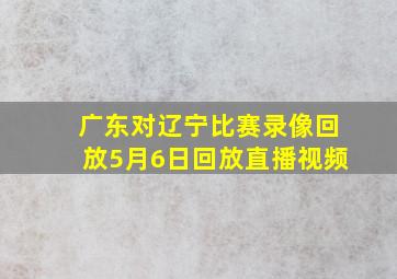 广东对辽宁比赛录像回放5月6日回放直播视频