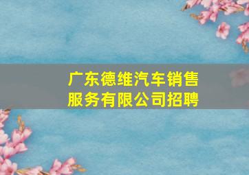 广东德维汽车销售服务有限公司招聘