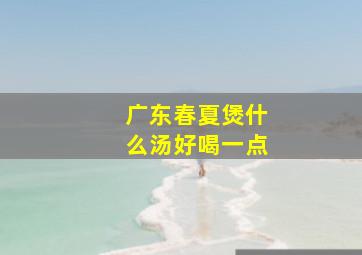 广东春夏煲什么汤好喝一点