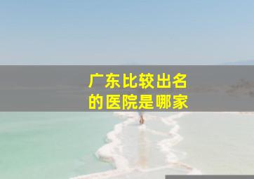 广东比较出名的医院是哪家