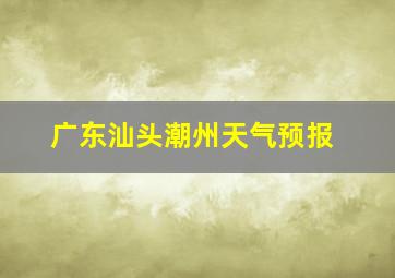 广东汕头潮州天气预报