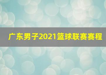 广东男子2021篮球联赛赛程