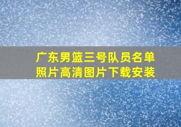 广东男篮三号队员名单照片高清图片下载安装