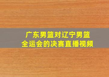 广东男篮对辽宁男篮全运会的决赛直播视频