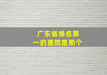 广东省排名第一的医院是那个