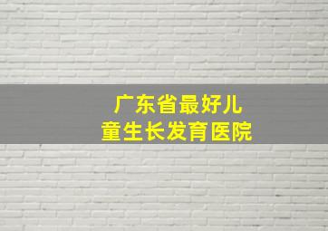 广东省最好儿童生长发育医院