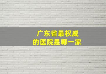 广东省最权威的医院是哪一家