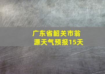 广东省韶关市翁源天气预报15天