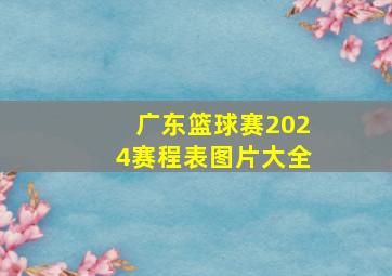 广东篮球赛2024赛程表图片大全