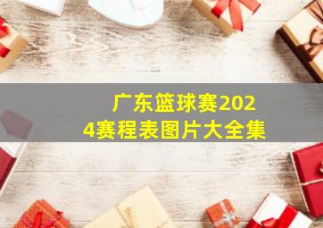 广东篮球赛2024赛程表图片大全集