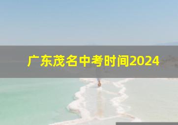 广东茂名中考时间2024