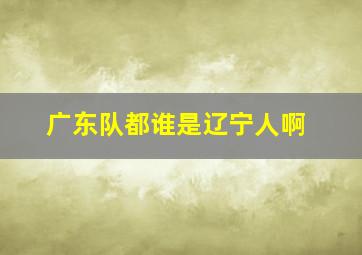 广东队都谁是辽宁人啊