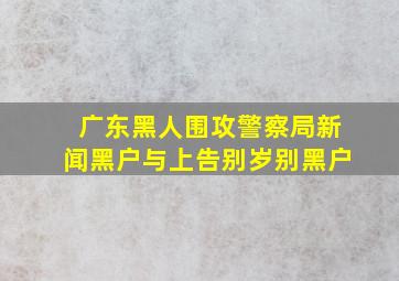 广东黑人围攻警察局新闻黑户与上告别岁别黑户