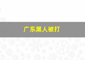 广东黑人被打