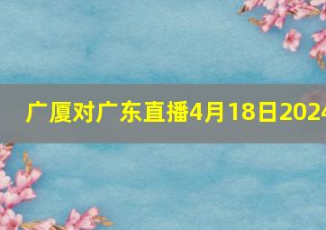 广厦对广东直播4月18日2024