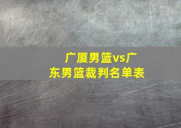 广厦男篮vs广东男篮裁判名单表