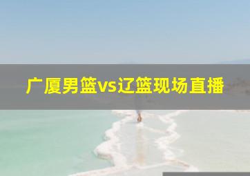 广厦男篮vs辽篮现场直播