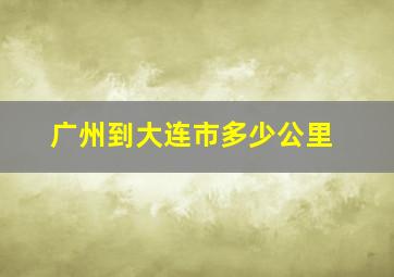 广州到大连市多少公里