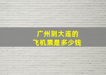 广州到大连的飞机票是多少钱