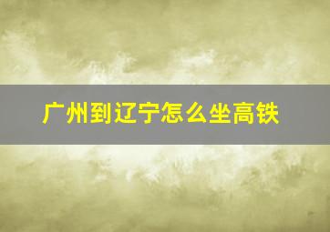 广州到辽宁怎么坐高铁